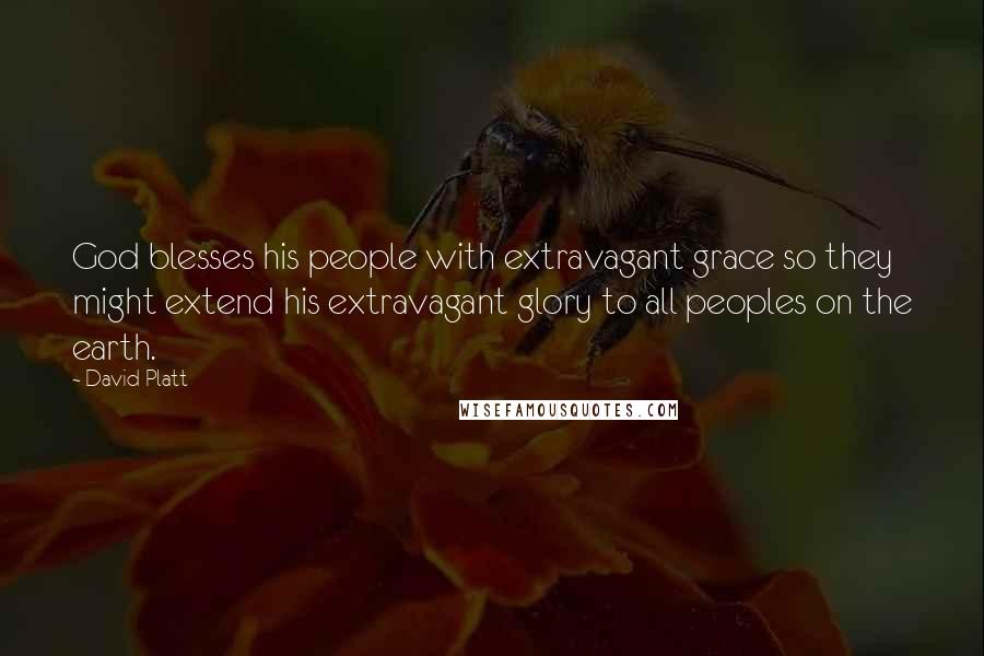 David Platt Quotes: God blesses his people with extravagant grace so they might extend his extravagant glory to all peoples on the earth.