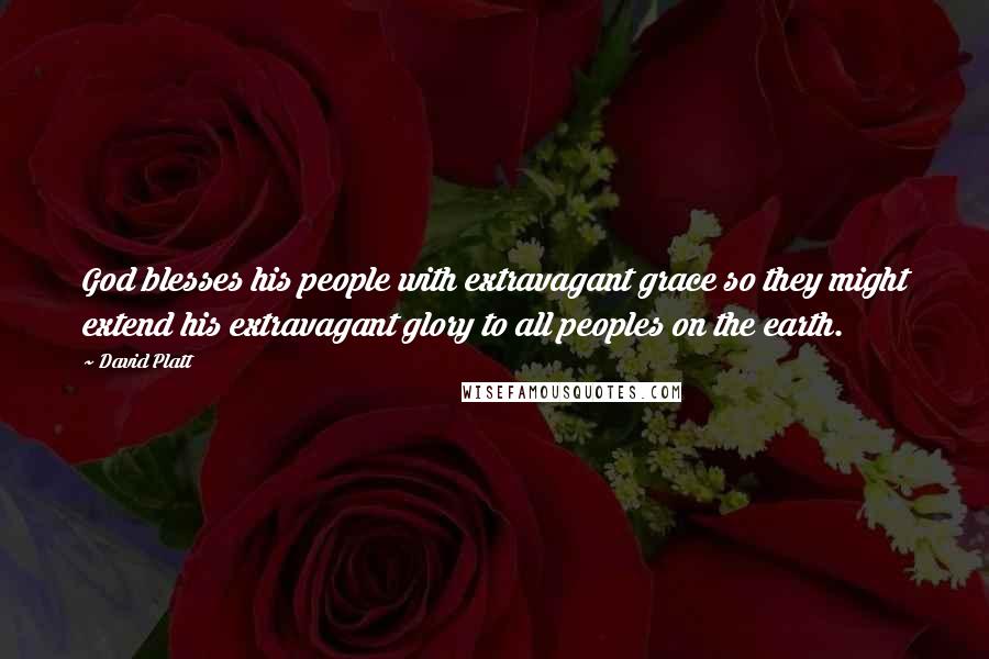 David Platt Quotes: God blesses his people with extravagant grace so they might extend his extravagant glory to all peoples on the earth.