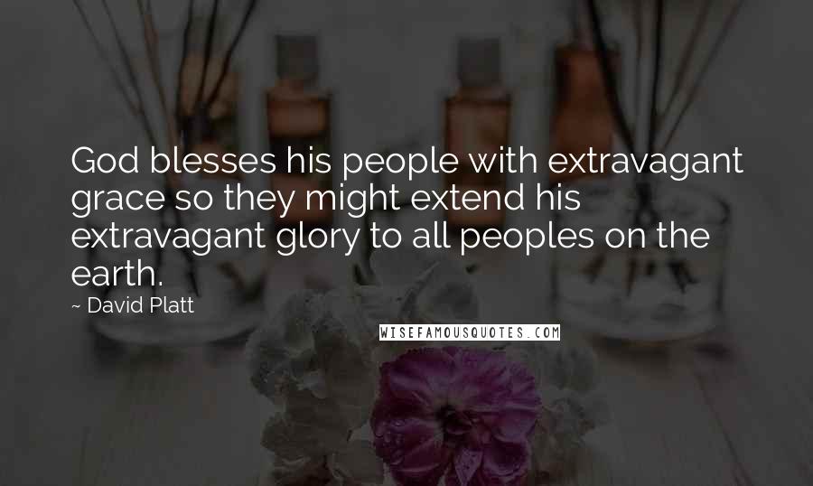 David Platt Quotes: God blesses his people with extravagant grace so they might extend his extravagant glory to all peoples on the earth.