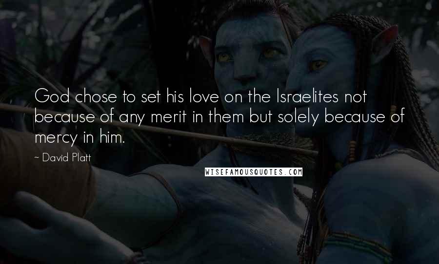 David Platt Quotes: God chose to set his love on the Israelites not because of any merit in them but solely because of mercy in him.