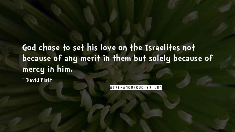 David Platt Quotes: God chose to set his love on the Israelites not because of any merit in them but solely because of mercy in him.