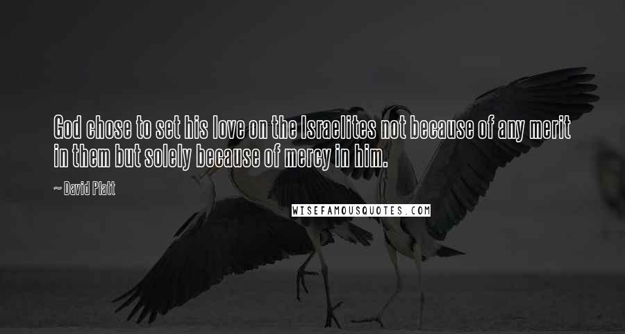 David Platt Quotes: God chose to set his love on the Israelites not because of any merit in them but solely because of mercy in him.