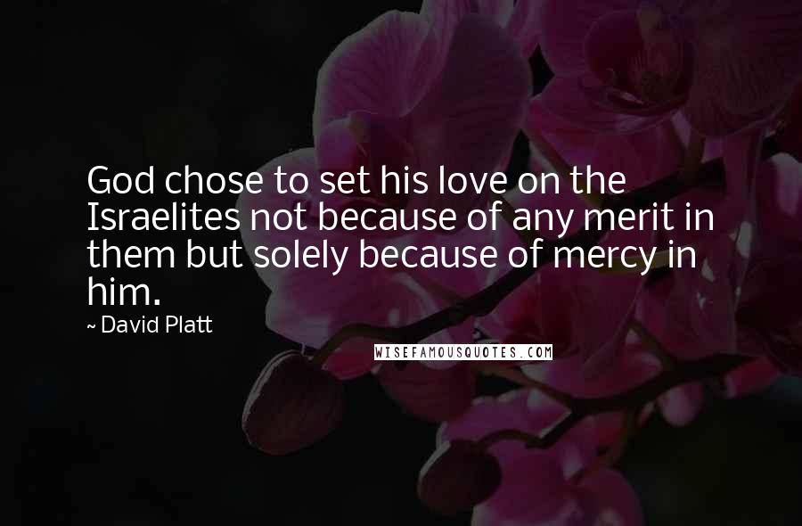 David Platt Quotes: God chose to set his love on the Israelites not because of any merit in them but solely because of mercy in him.