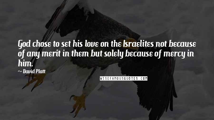 David Platt Quotes: God chose to set his love on the Israelites not because of any merit in them but solely because of mercy in him.