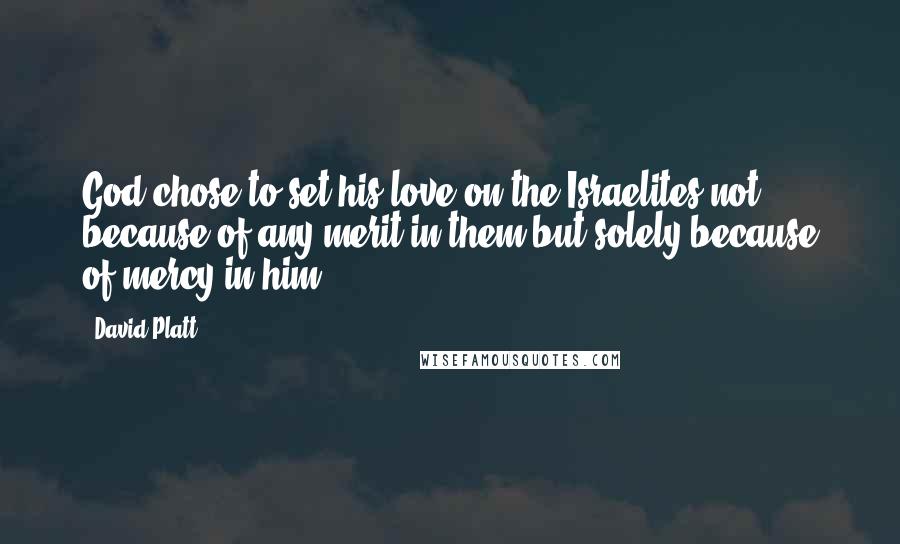 David Platt Quotes: God chose to set his love on the Israelites not because of any merit in them but solely because of mercy in him.