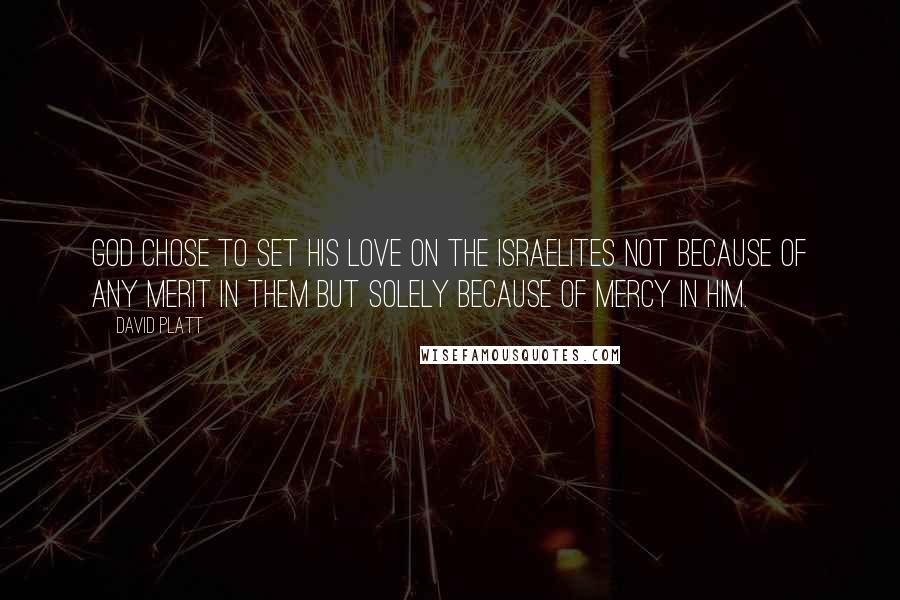 David Platt Quotes: God chose to set his love on the Israelites not because of any merit in them but solely because of mercy in him.