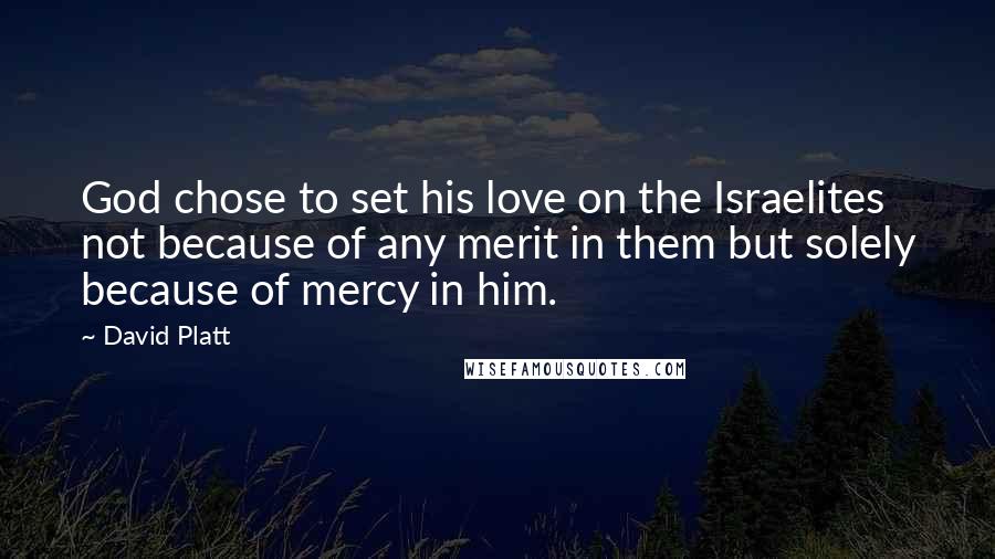 David Platt Quotes: God chose to set his love on the Israelites not because of any merit in them but solely because of mercy in him.