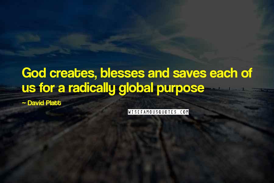 David Platt Quotes: God creates, blesses and saves each of us for a radically global purpose