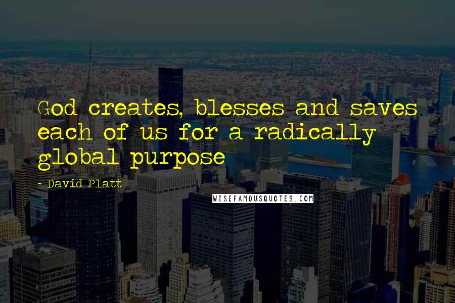 David Platt Quotes: God creates, blesses and saves each of us for a radically global purpose