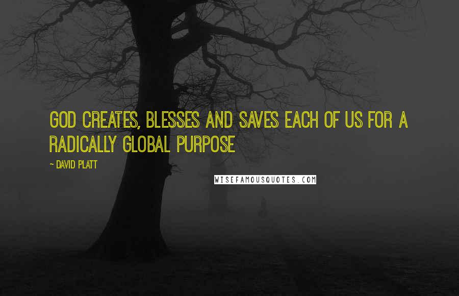 David Platt Quotes: God creates, blesses and saves each of us for a radically global purpose