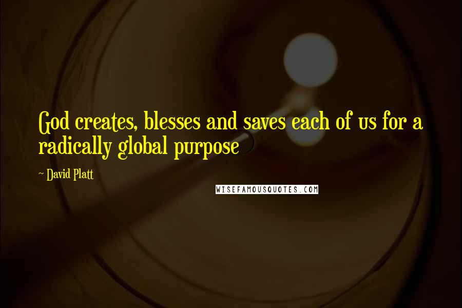 David Platt Quotes: God creates, blesses and saves each of us for a radically global purpose