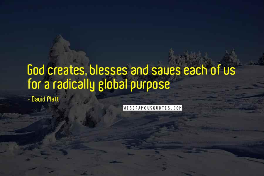 David Platt Quotes: God creates, blesses and saves each of us for a radically global purpose