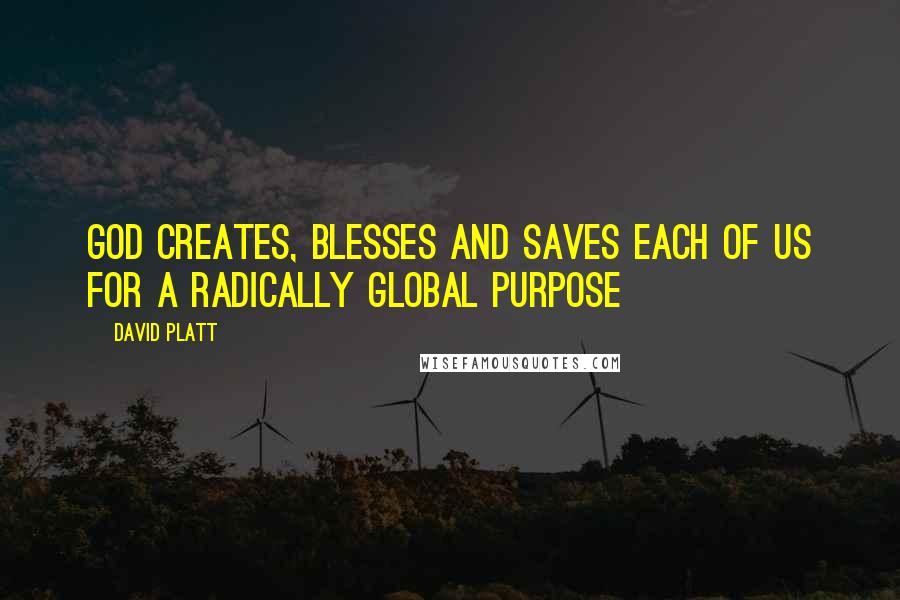 David Platt Quotes: God creates, blesses and saves each of us for a radically global purpose