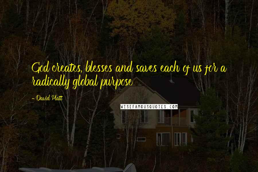 David Platt Quotes: God creates, blesses and saves each of us for a radically global purpose