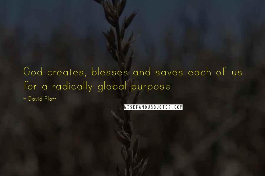 David Platt Quotes: God creates, blesses and saves each of us for a radically global purpose