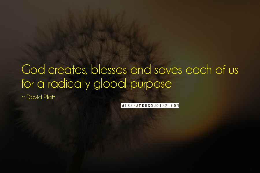 David Platt Quotes: God creates, blesses and saves each of us for a radically global purpose