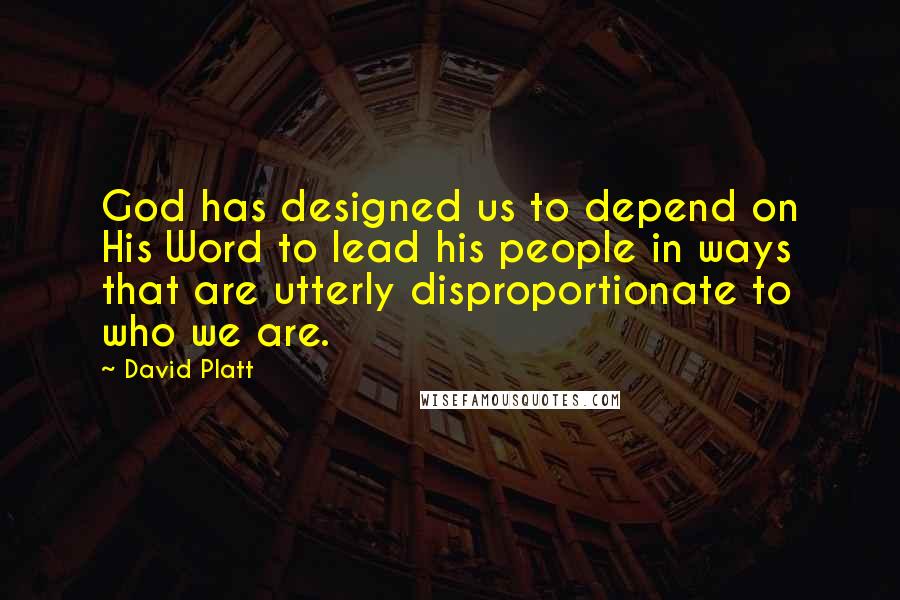 David Platt Quotes: God has designed us to depend on His Word to lead his people in ways that are utterly disproportionate to who we are.