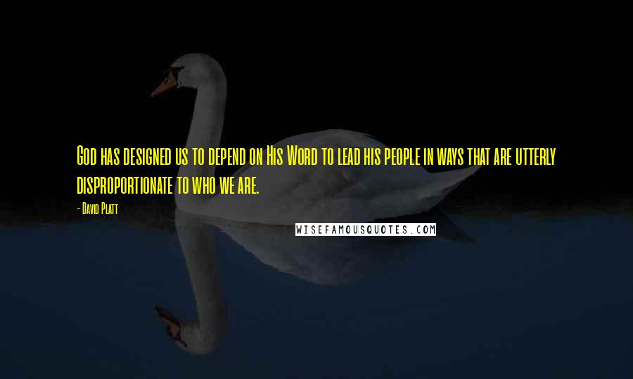 David Platt Quotes: God has designed us to depend on His Word to lead his people in ways that are utterly disproportionate to who we are.