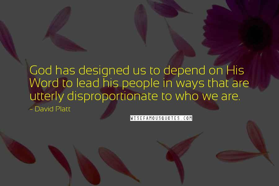 David Platt Quotes: God has designed us to depend on His Word to lead his people in ways that are utterly disproportionate to who we are.