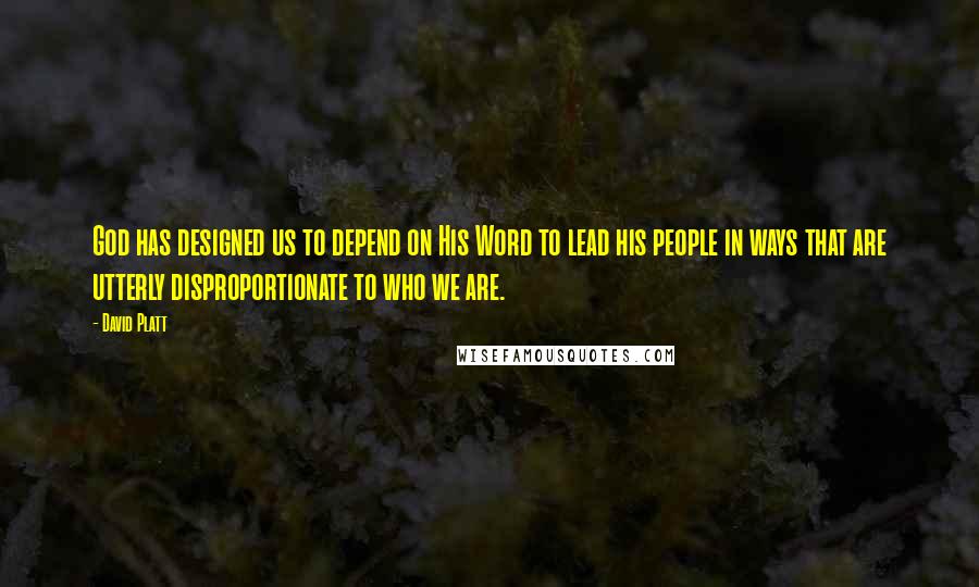 David Platt Quotes: God has designed us to depend on His Word to lead his people in ways that are utterly disproportionate to who we are.