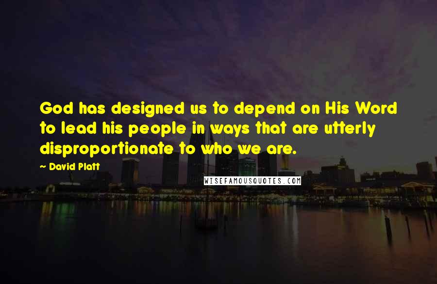 David Platt Quotes: God has designed us to depend on His Word to lead his people in ways that are utterly disproportionate to who we are.