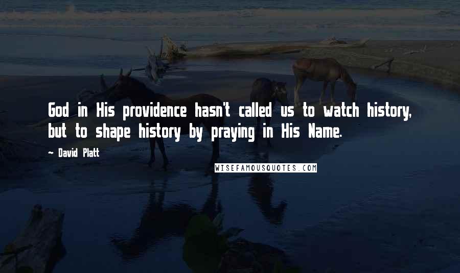 David Platt Quotes: God in His providence hasn't called us to watch history, but to shape history by praying in His Name.