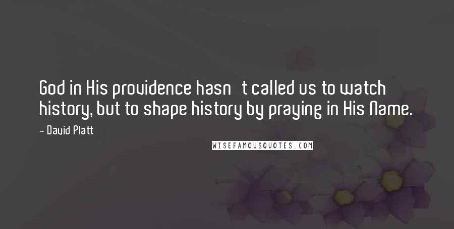 David Platt Quotes: God in His providence hasn't called us to watch history, but to shape history by praying in His Name.