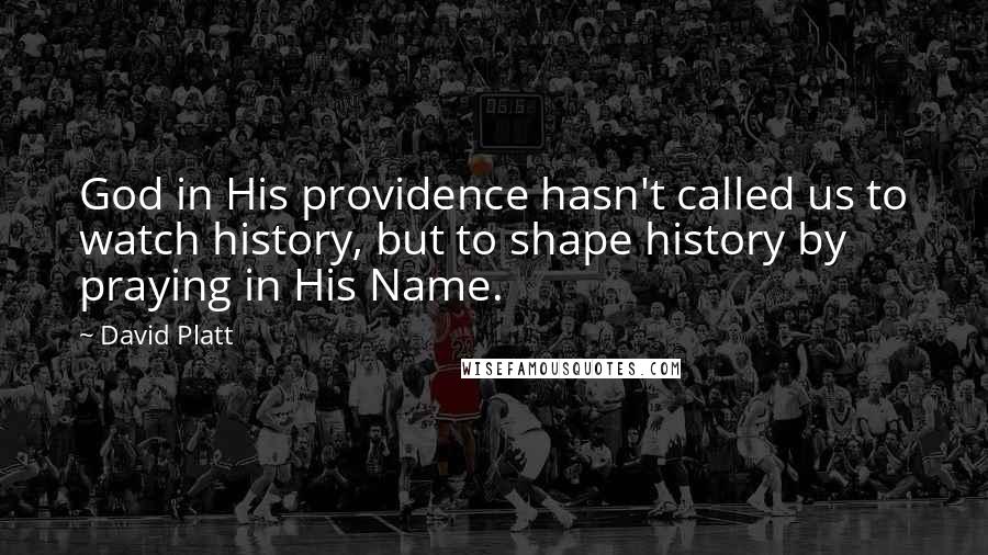 David Platt Quotes: God in His providence hasn't called us to watch history, but to shape history by praying in His Name.