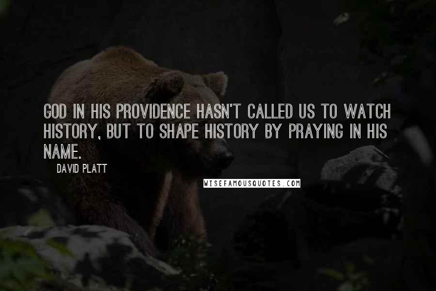 David Platt Quotes: God in His providence hasn't called us to watch history, but to shape history by praying in His Name.