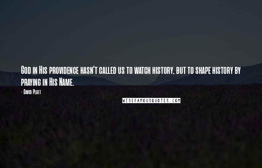 David Platt Quotes: God in His providence hasn't called us to watch history, but to shape history by praying in His Name.