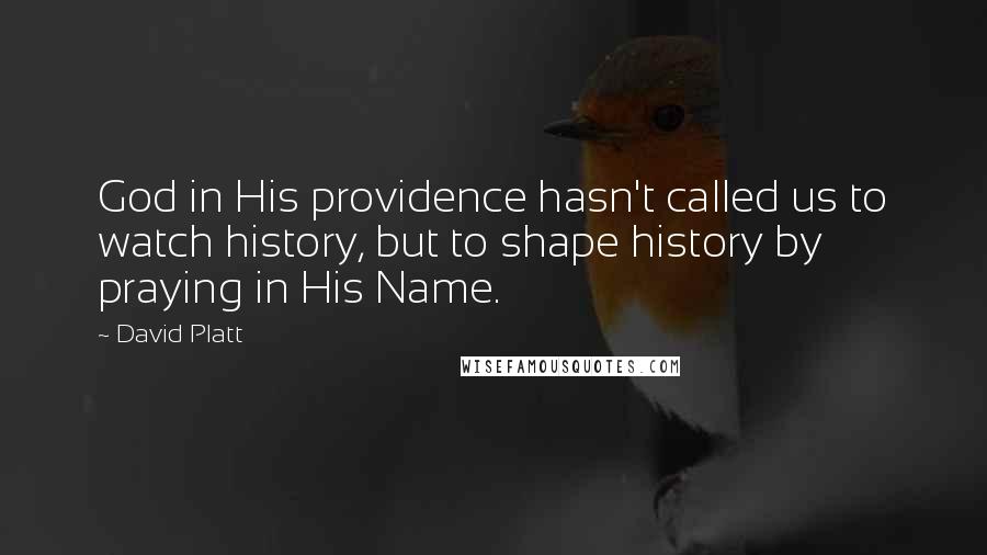 David Platt Quotes: God in His providence hasn't called us to watch history, but to shape history by praying in His Name.