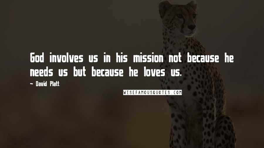 David Platt Quotes: God involves us in his mission not because he needs us but because he loves us.