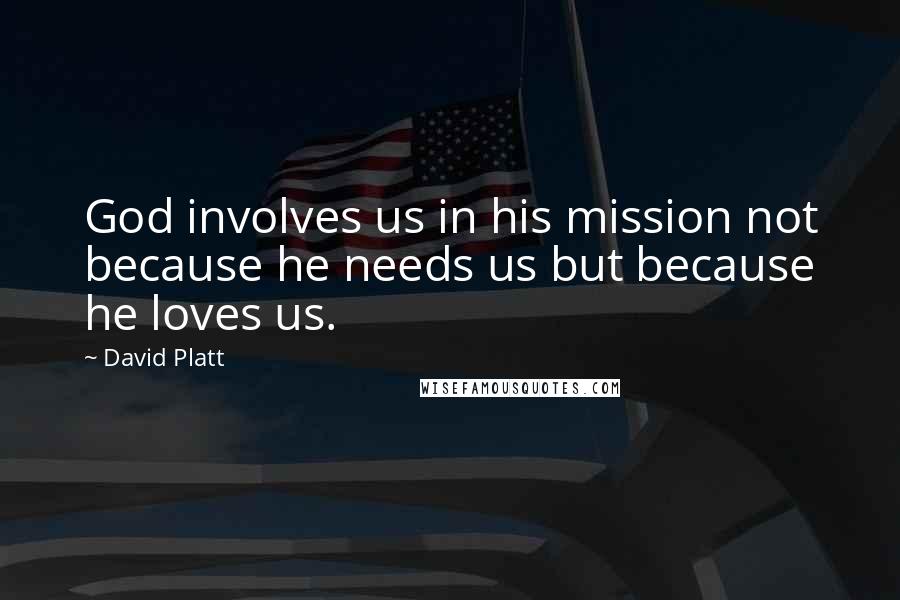 David Platt Quotes: God involves us in his mission not because he needs us but because he loves us.