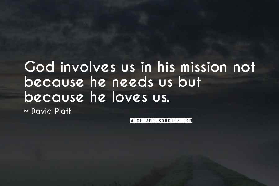 David Platt Quotes: God involves us in his mission not because he needs us but because he loves us.