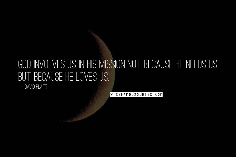 David Platt Quotes: God involves us in his mission not because he needs us but because he loves us.