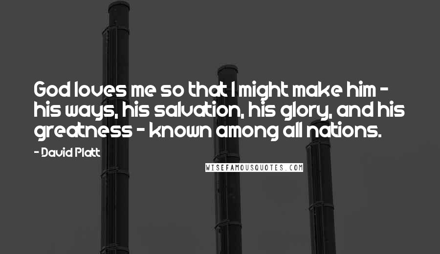 David Platt Quotes: God loves me so that I might make him - his ways, his salvation, his glory, and his greatness - known among all nations.