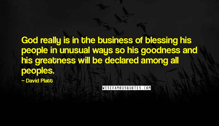 David Platt Quotes: God really is in the business of blessing his people in unusual ways so his goodness and his greatness will be declared among all peoples.