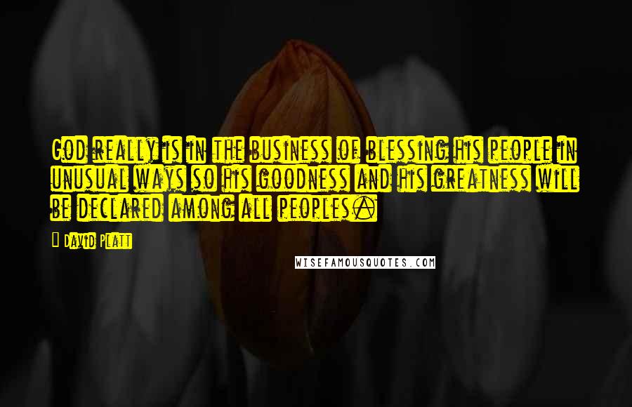 David Platt Quotes: God really is in the business of blessing his people in unusual ways so his goodness and his greatness will be declared among all peoples.