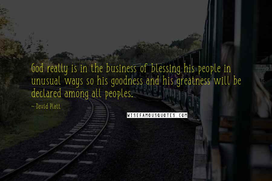 David Platt Quotes: God really is in the business of blessing his people in unusual ways so his goodness and his greatness will be declared among all peoples.