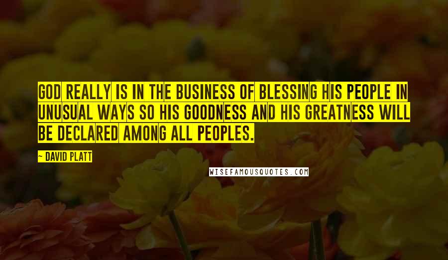 David Platt Quotes: God really is in the business of blessing his people in unusual ways so his goodness and his greatness will be declared among all peoples.