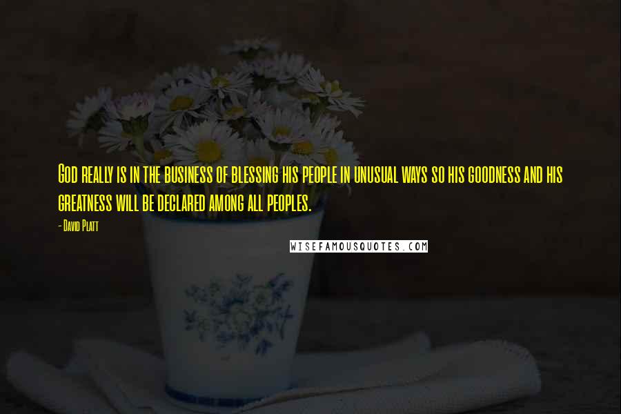 David Platt Quotes: God really is in the business of blessing his people in unusual ways so his goodness and his greatness will be declared among all peoples.