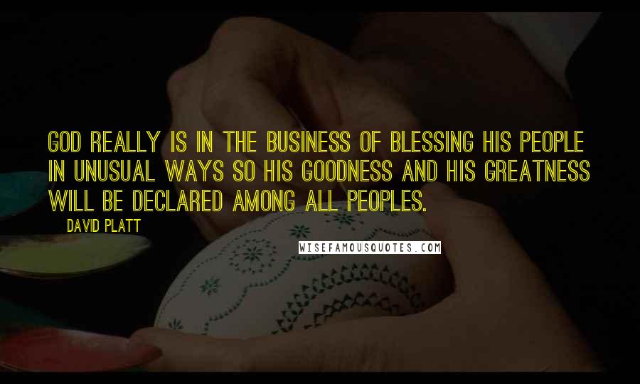 David Platt Quotes: God really is in the business of blessing his people in unusual ways so his goodness and his greatness will be declared among all peoples.