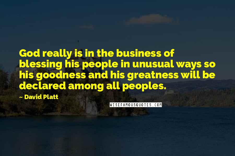 David Platt Quotes: God really is in the business of blessing his people in unusual ways so his goodness and his greatness will be declared among all peoples.