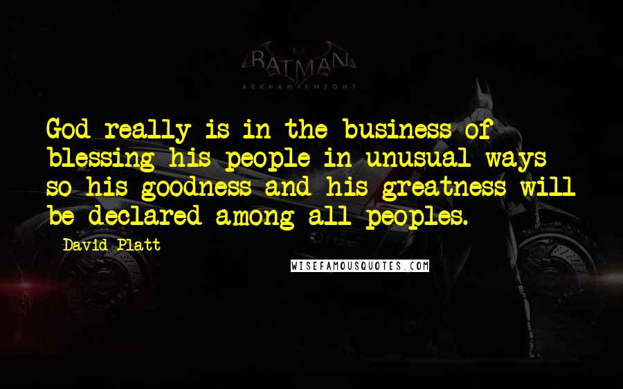 David Platt Quotes: God really is in the business of blessing his people in unusual ways so his goodness and his greatness will be declared among all peoples.