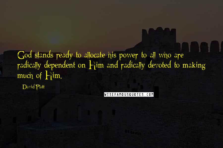 David Platt Quotes: God stands ready to allocate his power to all who are radically dependent on Him and radically devoted to making much of Him.