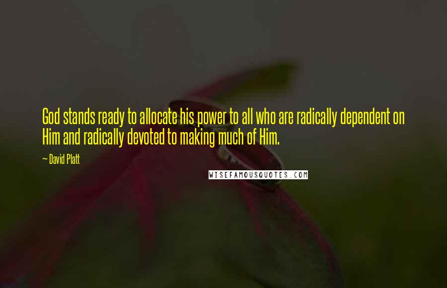 David Platt Quotes: God stands ready to allocate his power to all who are radically dependent on Him and radically devoted to making much of Him.