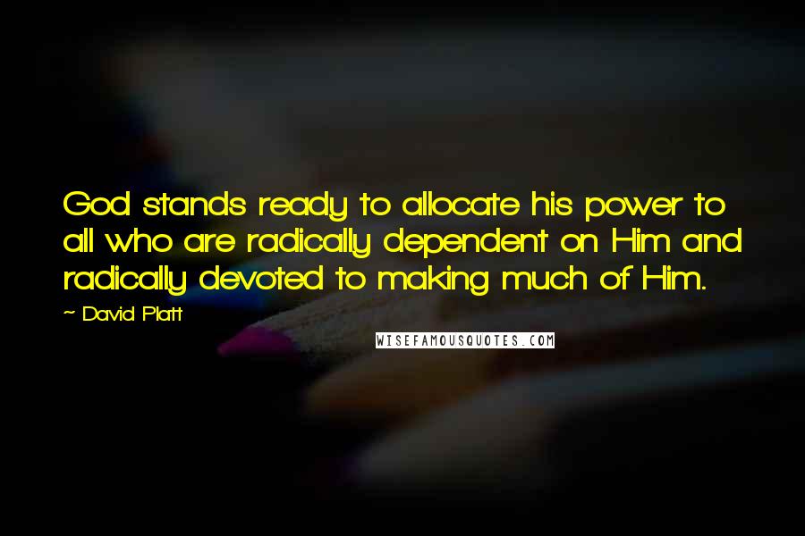 David Platt Quotes: God stands ready to allocate his power to all who are radically dependent on Him and radically devoted to making much of Him.