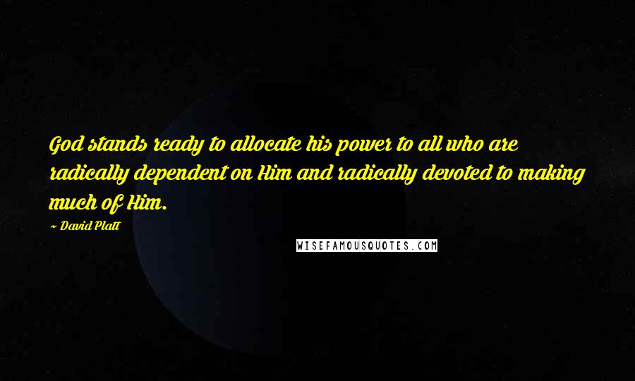 David Platt Quotes: God stands ready to allocate his power to all who are radically dependent on Him and radically devoted to making much of Him.