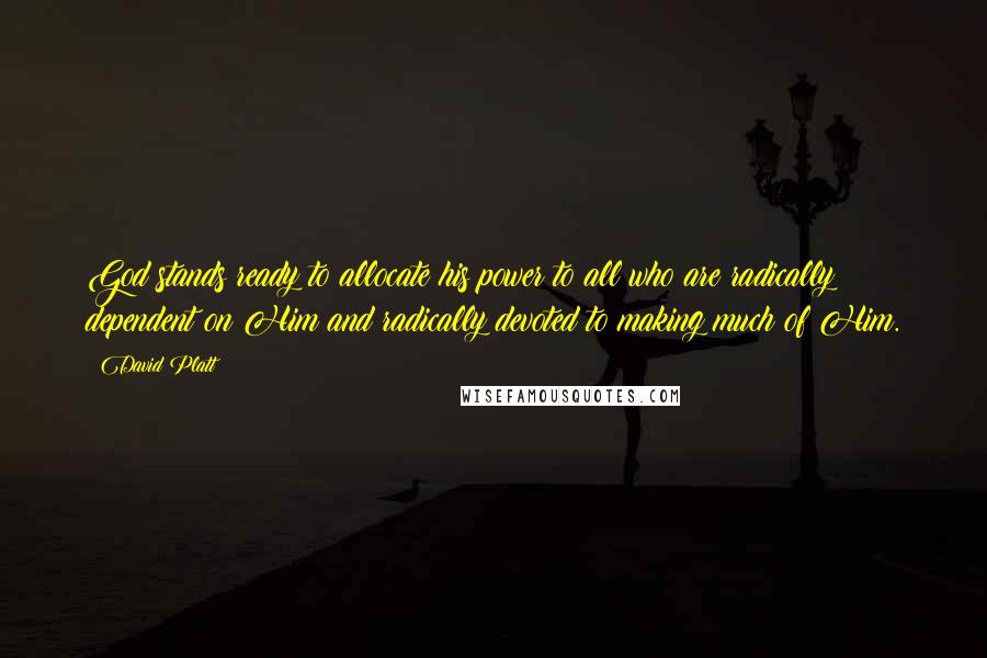 David Platt Quotes: God stands ready to allocate his power to all who are radically dependent on Him and radically devoted to making much of Him.