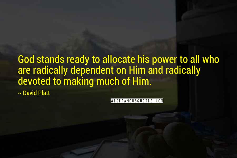 David Platt Quotes: God stands ready to allocate his power to all who are radically dependent on Him and radically devoted to making much of Him.